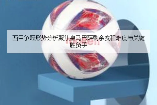 西甲争冠形势分析聚焦皇马巴萨剩余赛程难度与关键胜负手