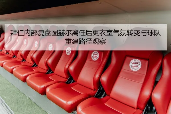 拜仁内部复盘图赫尔离任后更衣室气氛转变与球队重建路径观察
