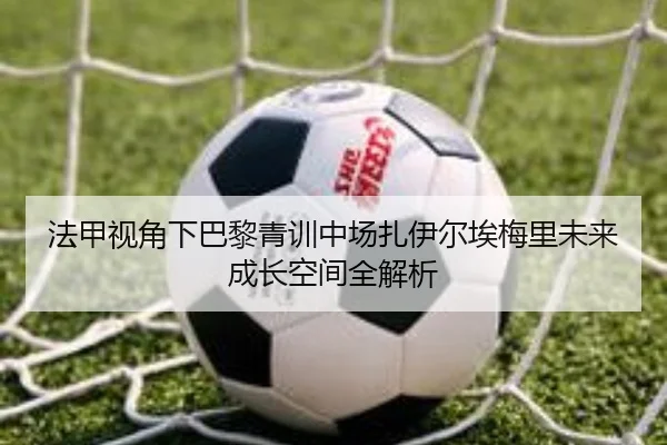 法甲视角下巴黎青训中场扎伊尔埃梅里未来成长空间全解析