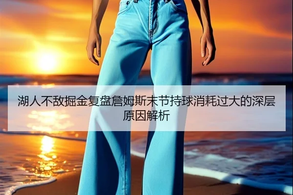 湖人不敌掘金复盘詹姆斯末节持球消耗过大的深层原因解析