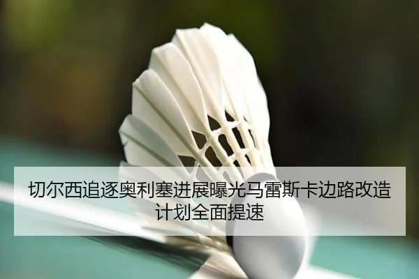 qie-er-xi-zhui-zhu-ao-li-sai-jin-zhan-bao-guang-ma-lei-si-ka-bian-lu-gai-zao-ji-hua-quan-mian-ti-su-2-694.jpg