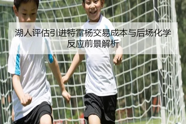湖人评估引进特雷杨交易成本与后场化学反应前景解析
